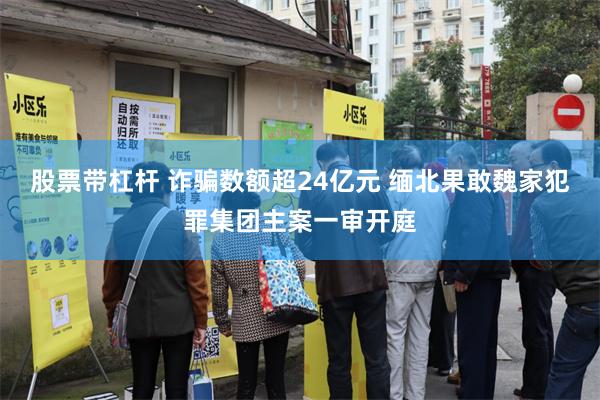 股票带杠杆 诈骗数额超24亿元 缅北果敢魏家犯罪集团主案一审开庭
