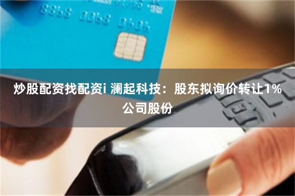 炒股配资找配资i 澜起科技：股东拟询价转让1%公司股份