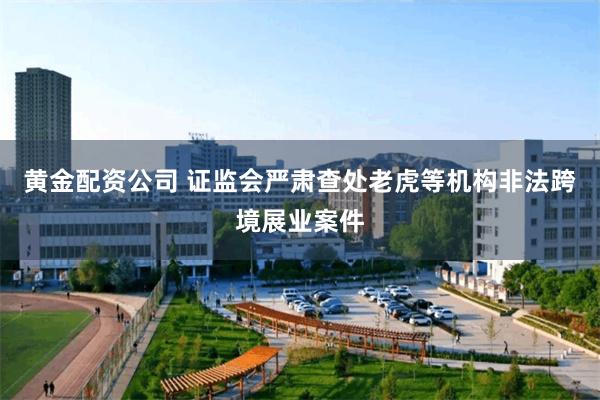 黄金配资公司 证监会严肃查处老虎等机构非法跨境展业案件