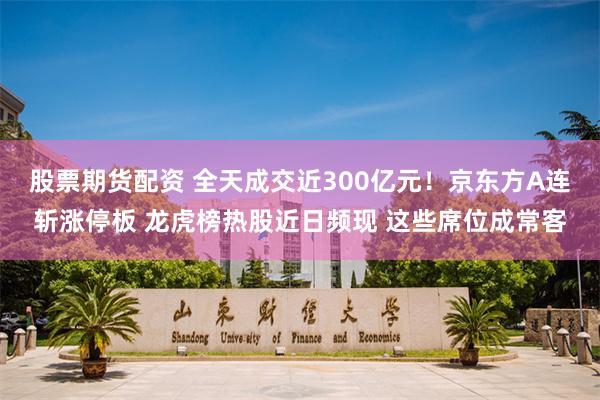 股票期货配资 全天成交近300亿元！京东方A连斩涨停板 龙虎榜热股近日频现 这些席位成常客