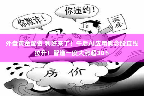 外盘黄金配资 利好来了！午后AI应用概念股直线拉升！智谱一度大涨超30%