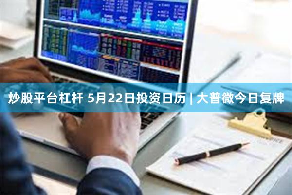 炒股平台杠杆 5月22日投资日历 | 大普微今日复牌