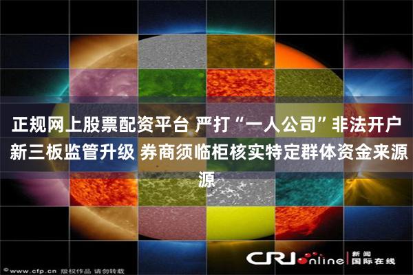 正规网上股票配资平台 严打“一人公司”非法开户 新三板监管升级 券商须临柜核实特定群体资金来源