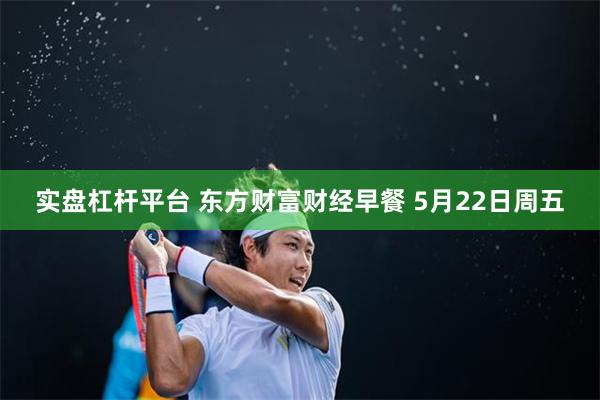 实盘杠杆平台 东方财富财经早餐 5月22日周五