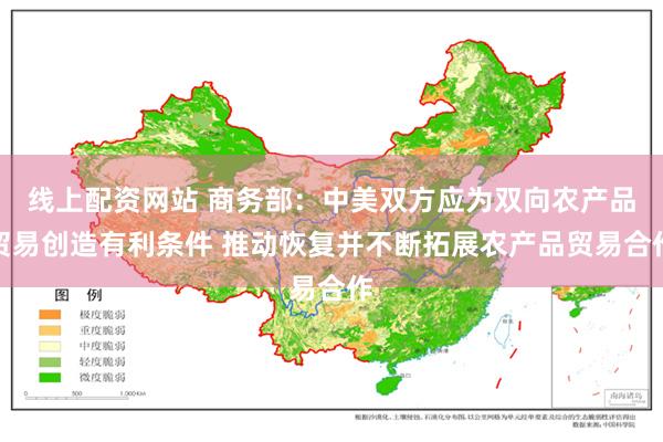 线上配资网站 商务部：中美双方应为双向农产品贸易创造有利条件 推动恢复并不断拓展农产品贸易合作