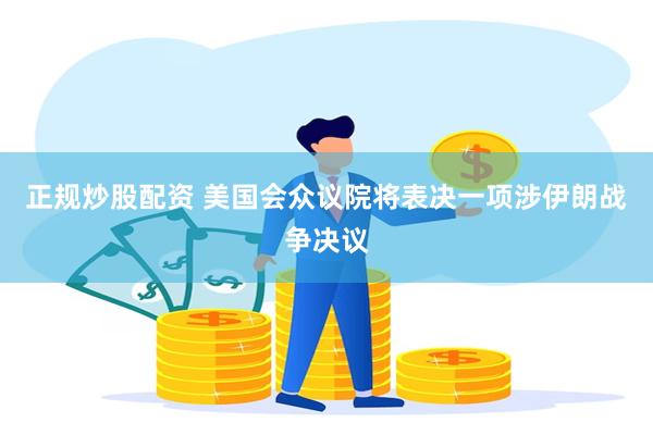正规炒股配资 美国会众议院将表决一项涉伊朗战争决议