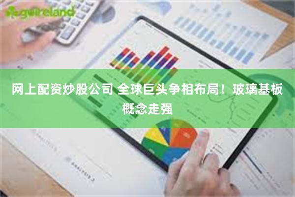 网上配资炒股公司 全球巨头争相布局！玻璃基板概念走强