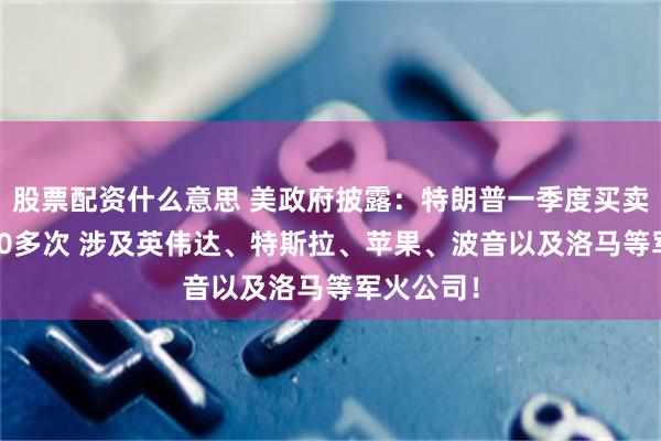 股票配资什么意思 美政府披露：特朗普一季度买卖股票3600多次 涉及英伟达、特斯拉、苹果、波音以及洛马等军火公司！