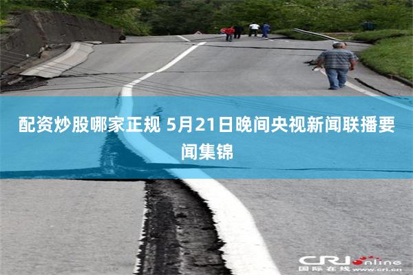 配资炒股哪家正规 5月21日晚间央视新闻联播要闻集锦