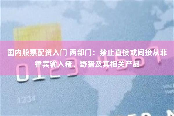 国内股票配资入门 两部门：禁止直接或间接从菲律宾输入猪、野猪及其相关产品