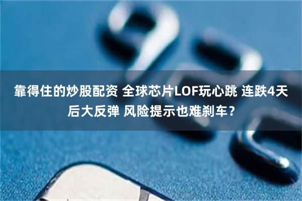 靠得住的炒股配资 全球芯片LOF玩心跳 连跌4天后大反弹 风险提示也难刹车？