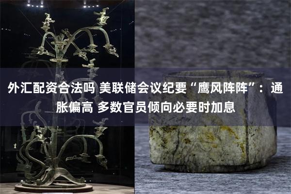 外汇配资合法吗 美联储会议纪要“鹰风阵阵”：通胀偏高 多数官员倾向必要时加息