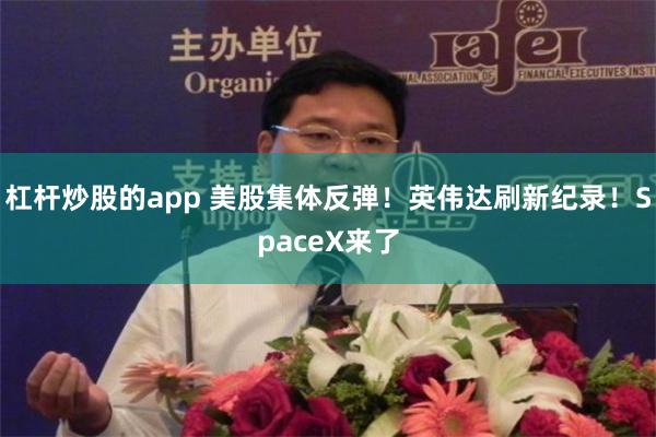 杠杆炒股的app 美股集体反弹！英伟达刷新纪录！SpaceX来了