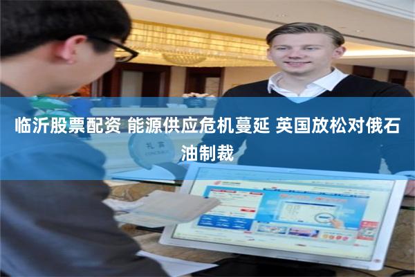 临沂股票配资 能源供应危机蔓延 英国放松对俄石油制裁