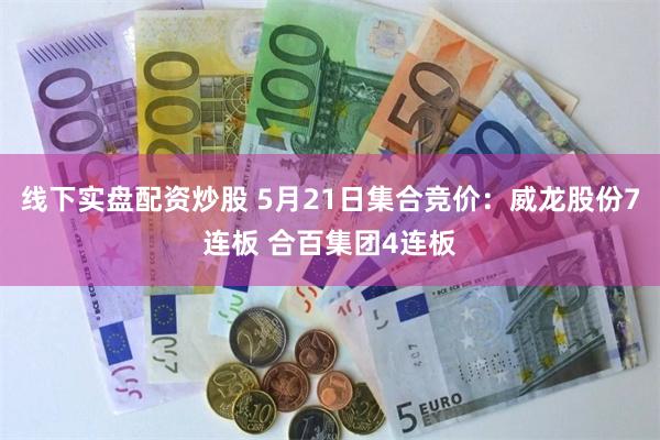 线下实盘配资炒股 5月21日集合竞价：威龙股份7连板 合百集团4连板