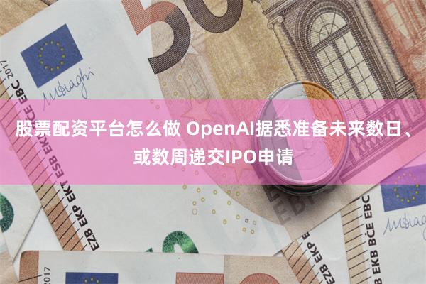 股票配资平台怎么做 OpenAI据悉准备未来数日、或数周递交IPO申请