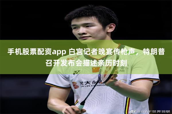 手机股票配资app 白宫记者晚宴传枪声，特朗普召开发布会描述亲历时刻