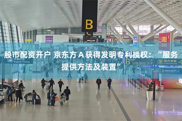 股市配资开户 京东方Ａ获得发明专利授权：“服务提供方法及装置”