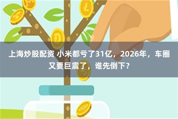 上海炒股配资 小米都亏了31亿，2026年，车圈又要巨震了，谁先倒下？