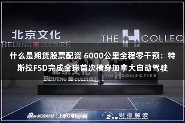 什么是期货股票配资 6000公里全程零干预：特斯拉FSD完成全球首次横穿加拿大自动驾驶