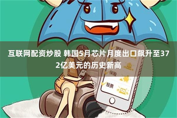 互联网配资炒股 韩国5月芯片月度出口飙升至372亿美元的历史新高