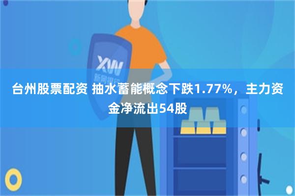 台州股票配资 抽水蓄能概念下跌1.77%，主力资金净流出54股