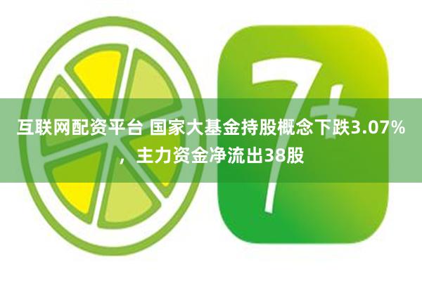互联网配资平台 国家大基金持股概念下跌3.07%，主力资金净流出38股