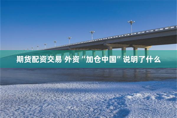 期货配资交易 外资“加仓中国”说明了什么