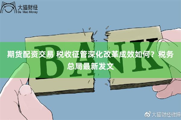 期货配资交易 税收征管深化改革成效如何？税务总局最新发文
