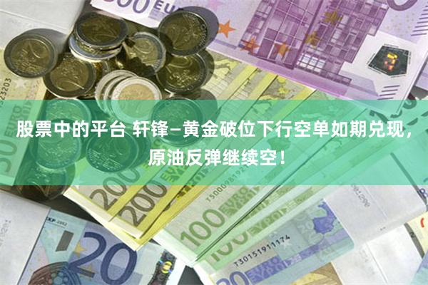 股票中的平台 轩锋—黄金破位下行空单如期兑现， 原油反弹继续空！