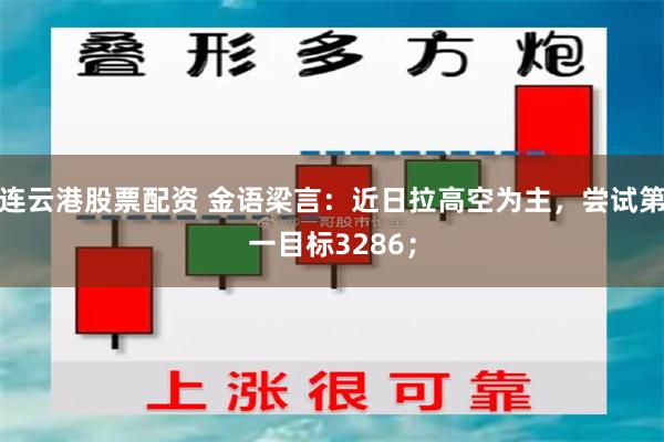 连云港股票配资 金语梁言：近日拉高空为主，尝试第一目标3286；