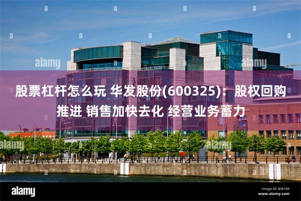股票杠杆怎么玩 华发股份(600325)：股权回购推进 销售加快去化 经营业务蓄力