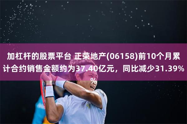 加杠杆的股票平台 正荣地产(06158)前10个月累计合约销售金额约为37.40亿元，同比减少31.39%