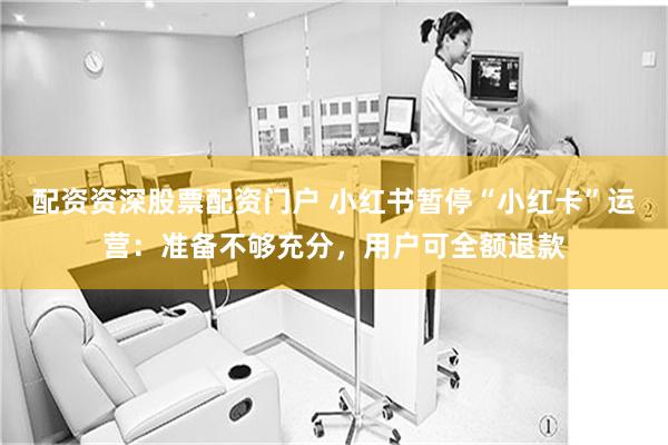 配资资深股票配资门户 小红书暂停“小红卡”运营：准备不够充分，用户可全额退款