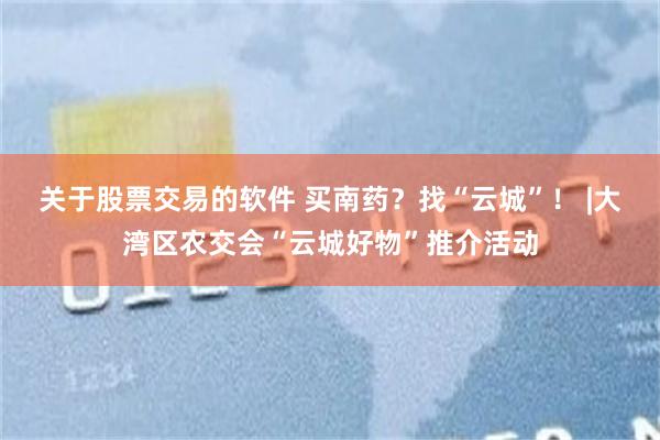 关于股票交易的软件 买南药？找“云城”！ |大湾区农交会“云城好物”推介活动