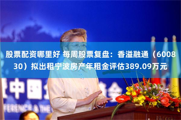 股票配资哪里好 每周股票复盘：香溢融通（600830）拟出租宁波房产年租金评估389.09万元