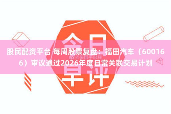 股民配资平台 每周股票复盘：福田汽车（600166）审议通过2026年度日常关联交易计划
