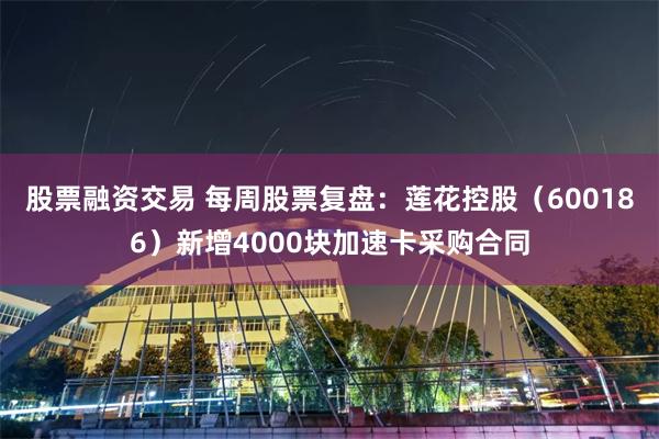 股票融资交易 每周股票复盘：莲花控股（600186）新增4000块加速卡采购合同