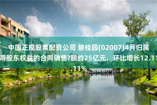 中国正规股票配资公司 碧桂园(02007)4月归属公司股东权益的合同销售?额约25亿元，环比增长12.11%