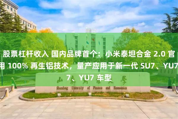 股票杠杆收入 国内品牌首个：小米泰坦合金 2.0 官宣采用 100% 再生铝技术，量产应用于新一代 SU7、YU7 车型