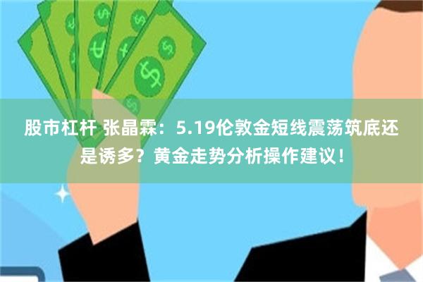 股市杠杆 张晶霖：5.19伦敦金短线震荡筑底还是诱多？黄金走势分析操作建议！