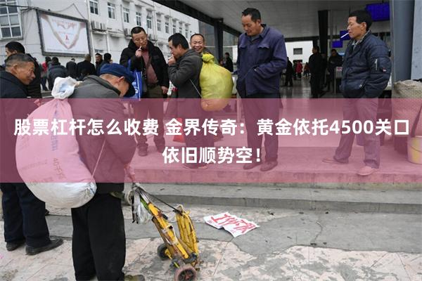 股票杠杆怎么收费 金界传奇：黄金依托4500关口依旧顺势空！