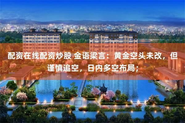 配资在线配资炒股 金语梁言：黄金空头未改，但谨慎追空，日内多空布局；