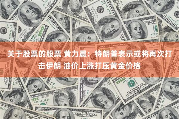 关于股票的股票 黄力晨：特朗普表示或将再次打击伊朗 油价上涨打压黄金价格