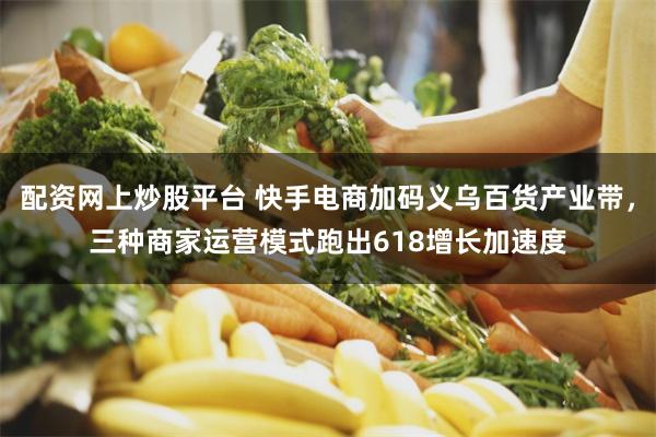 配资网上炒股平台 快手电商加码义乌百货产业带，三种商家运营模式跑出618增长加速度