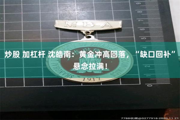 炒股 加杠杆 沈皓南：黄金冲高回落，“缺口回补”悬念拉满！