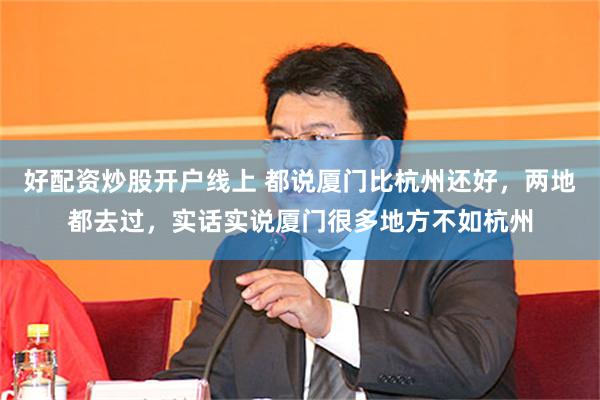 好配资炒股开户线上 都说厦门比杭州还好，两地都去过，实话实说厦门很多地方不如杭州