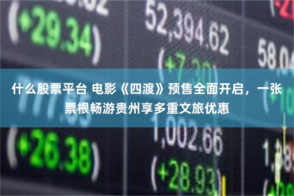 什么股票平台 电影《四渡》预售全面开启，一张票根畅游贵州享多重文旅优惠
