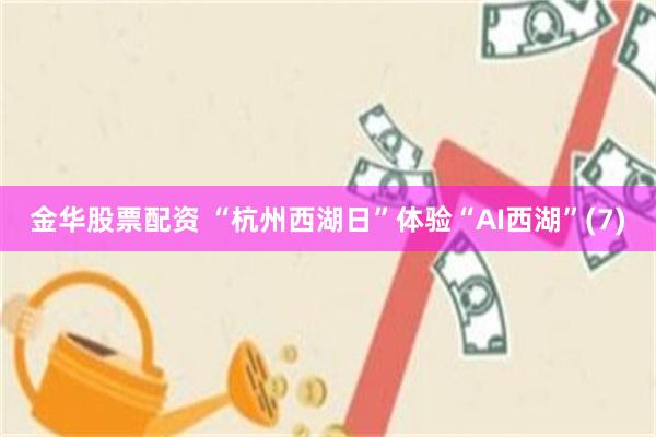 金华股票配资 “杭州西湖日”体验“AI西湖”(7)