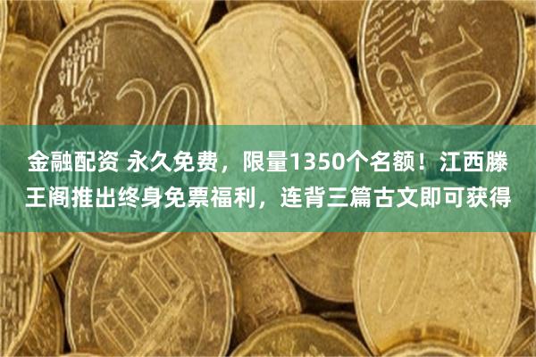 金融配资 永久免费，限量1350个名额！江西滕王阁推出终身免票福利，连背三篇古文即可获得